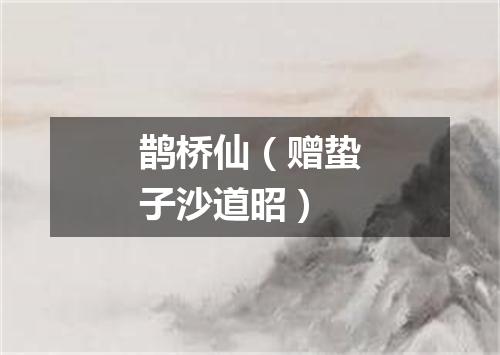 鹊桥仙（赠蛰子沙道昭）