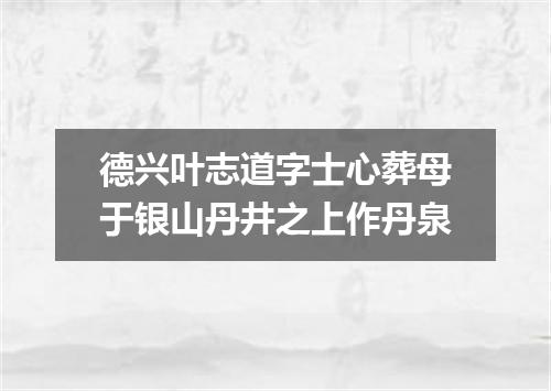 德兴叶志道字士心葬母于银山丹井之上作丹泉