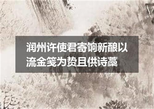 润州许使君寄饷新酿以流金笺为贽且供诗藁