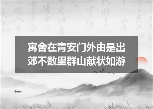 寓舍在青安门外由是出郊不数里群山献状如游
