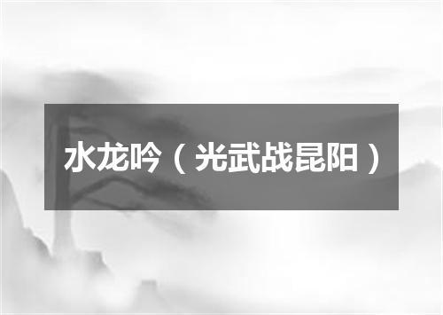 水龙吟（光武战昆阳）