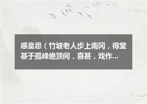 感皇恩（竹坡老人步上南冈，得堂基于孤峰绝顶间，喜甚，戏作长短句）