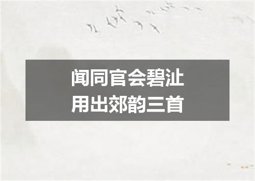 闻同官会碧沚用出郊韵三首