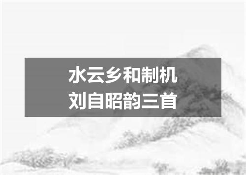 水云乡和制机刘自昭韵三首