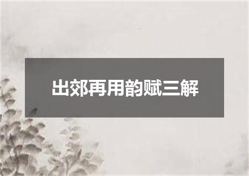 出郊再用韵赋三解