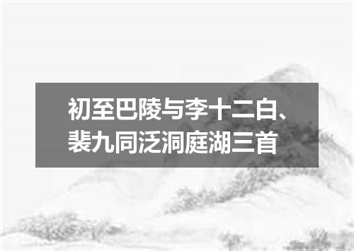 初至巴陵与李十二白、裴九同泛洞庭湖三首