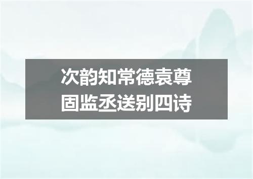 次韵知常德袁尊固监丞送别四诗
