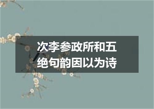 次李参政所和五绝句韵因以为诗