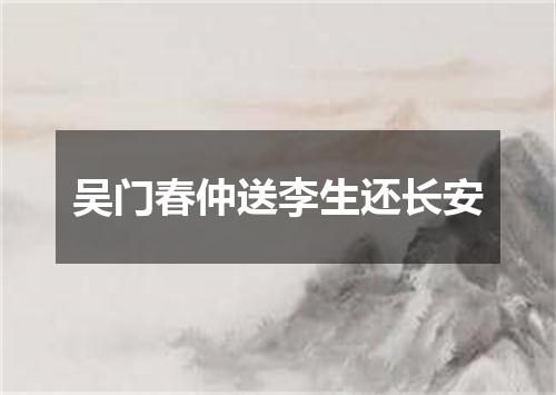 吴门春仲送李生还长安