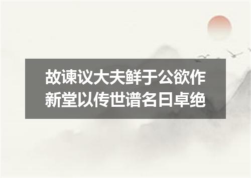 故谏议大夫鲜于公欲作新堂以传世谱名曰卓绝