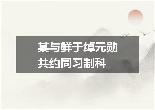 某与鲜于绰元勋共约同习制科