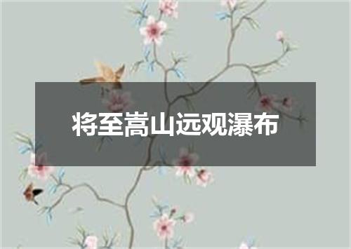 将至嵩山远观瀑布