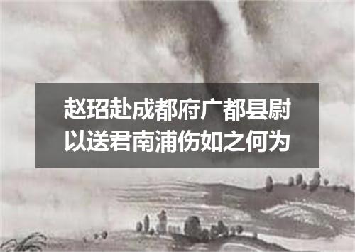 赵玿赴成都府广都县尉以送君南浦伤如之何为