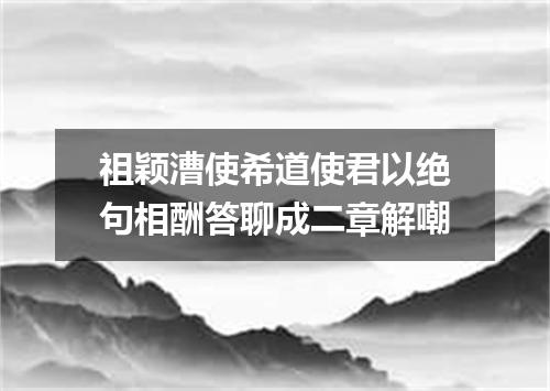 祖颖漕使希道使君以绝句相酬答聊成二章解嘲