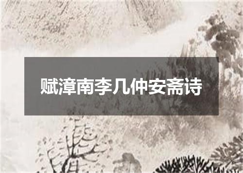 赋漳南李几仲安斋诗