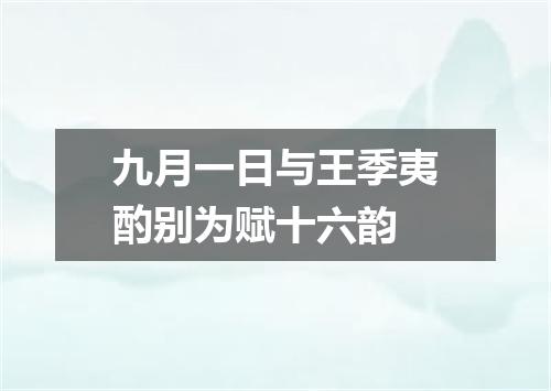 九月一日与王季夷酌别为赋十六韵