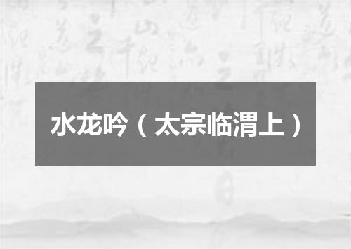 水龙吟（太宗临渭上）