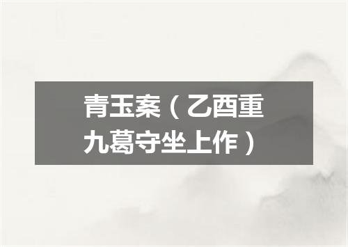 青玉案（乙酉重九葛守坐上作）
