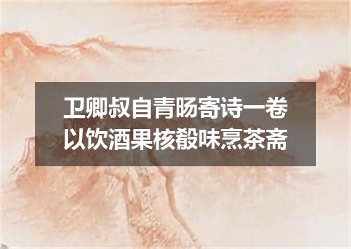 卫卿叔自青旸寄诗一卷以饮酒果核殽味烹茶斋