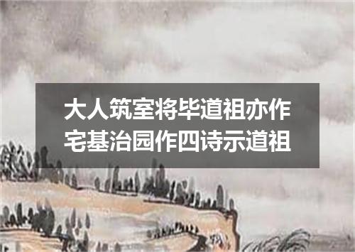 大人筑室将毕道祖亦作宅基治园作四诗示道祖
