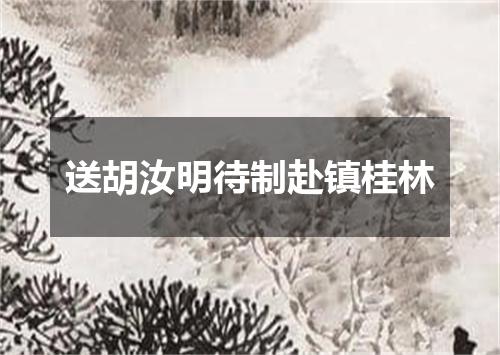 送胡汝明待制赴镇桂林