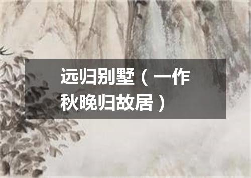 远归别墅（一作秋晚归故居）