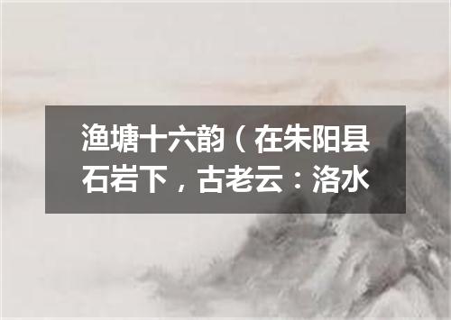 渔塘十六韵（在朱阳县石岩下，古老云：洛水