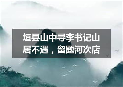垣县山中寻李书记山居不遇，留题河次店