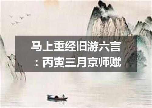 马上重经旧游六言：丙寅三月京师赋