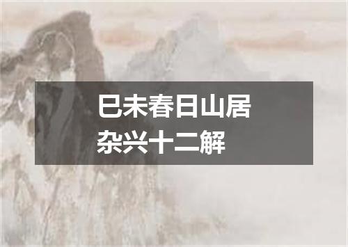巳未春日山居杂兴十二解