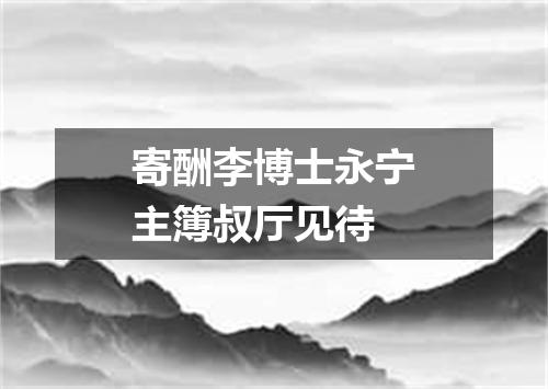 寄酬李博士永宁主簿叔厅见待