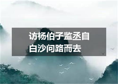 访杨伯子监丞自白沙问路而去