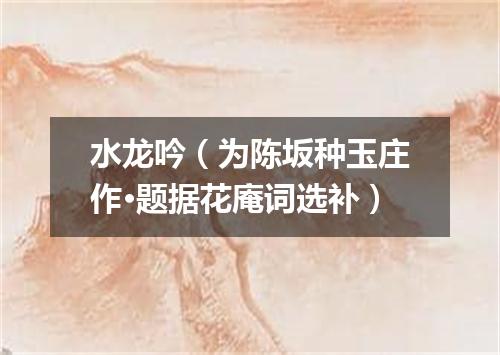 水龙吟（为陈坂种玉庄作·题据花庵词选补）