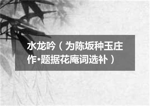 水龙吟（为陈坂种玉庄作·题据花庵词选补）