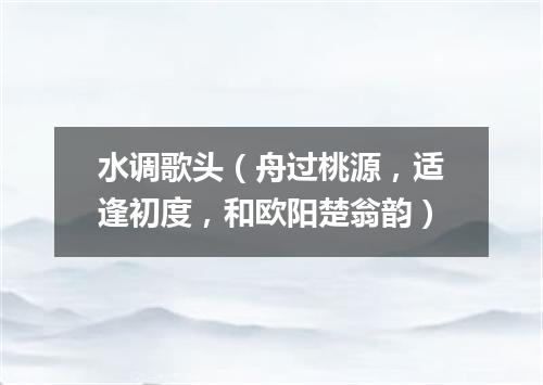 水调歌头（舟过桃源，适逢初度，和欧阳楚翁韵）