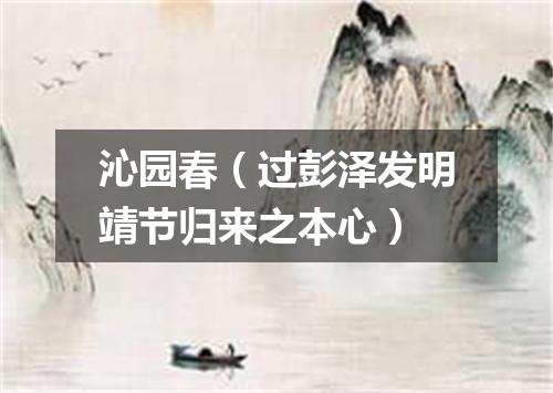 沁园春（过彭泽发明靖节归来之本心）