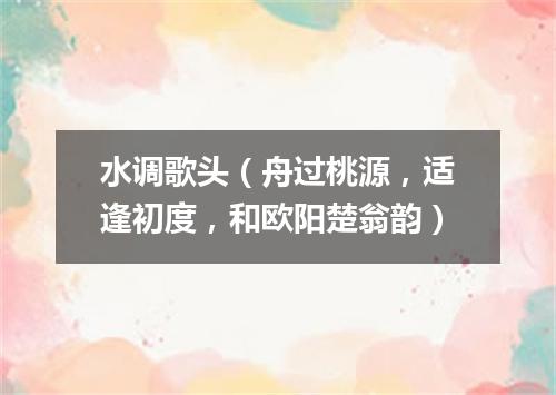 水调歌头（舟过桃源，适逢初度，和欧阳楚翁韵）