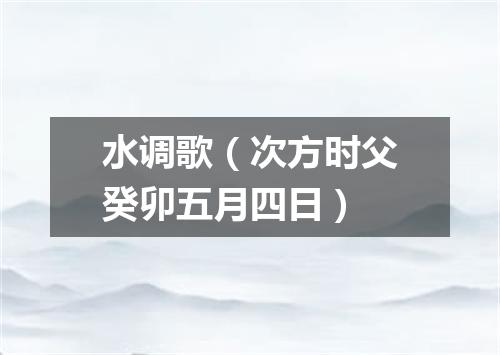 水调歌（次方时父癸卯五月四日）