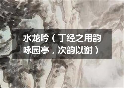 水龙吟（丁经之用韵咏园亭，次韵以谢）