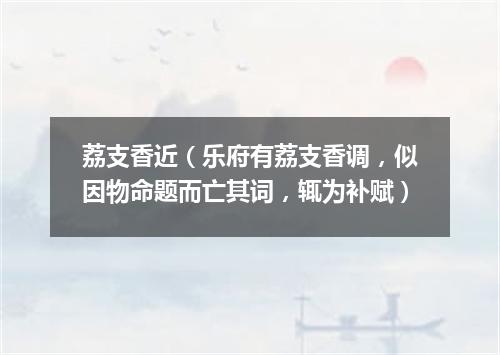荔支香近（乐府有荔支香调，似因物命题而亡其词，辄为补赋）