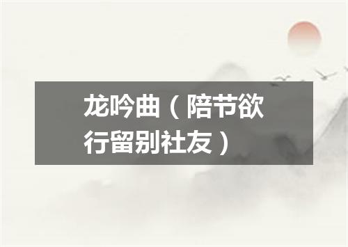 龙吟曲（陪节欲行留别社友）