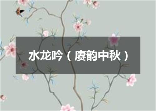 水龙吟（赓韵中秋）