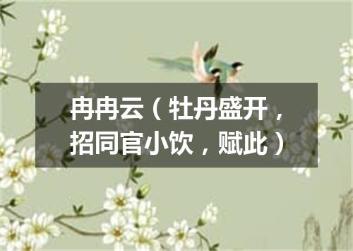 冉冉云（牡丹盛开，招同官小饮，赋此）