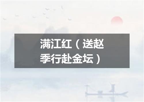 满江红（送赵季行赴金坛）