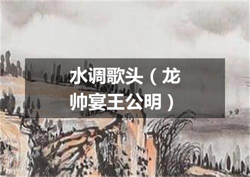 水调歌头（龙帅宴王公明）