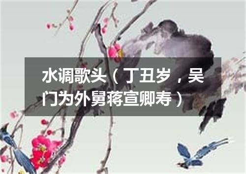 水调歌头（丁丑岁，吴门为外舅蒋宣卿寿）