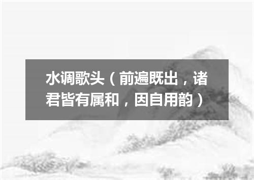水调歌头（前遍既出，诸君皆有属和，因自用韵）