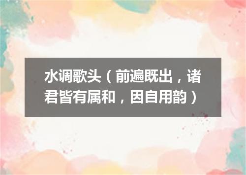 水调歌头（前遍既出，诸君皆有属和，因自用韵）