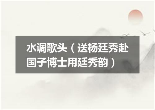 水调歌头（送杨廷秀赴国子博士用廷秀韵）