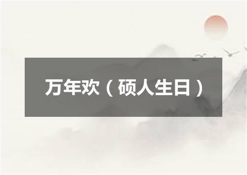 万年欢（硕人生日）